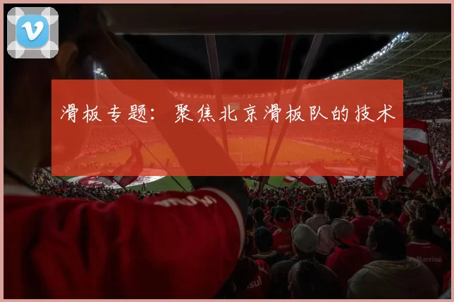 滑板专题：聚焦北京滑板队的技术