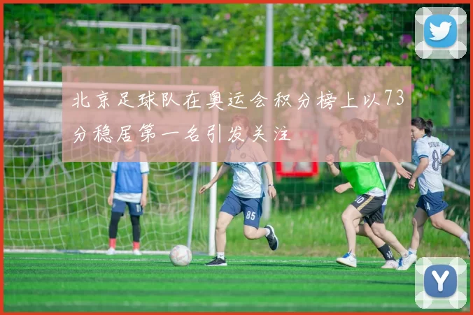 北京足球队在奥运会积分榜上以73分稳居第一名引发关注
