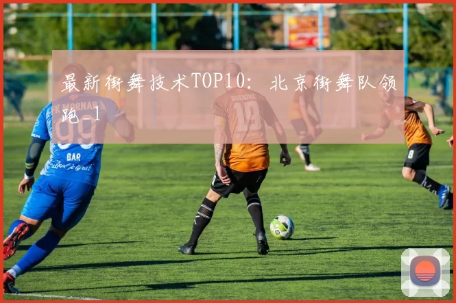 最新街舞技术TOP10：北京街舞队领跑_1