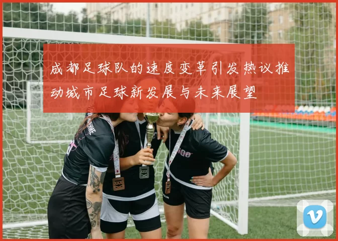 成都足球队的速度变革引发热议推动城市足球新发展与未来展望