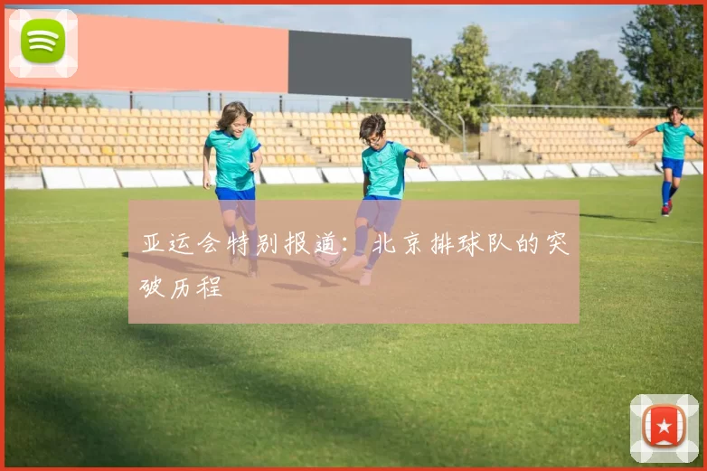 亚运会特别报道：北京排球队的突破历程