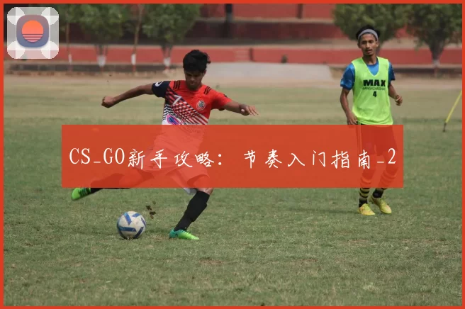 CS_GO新手攻略：节奏入门指南_2
