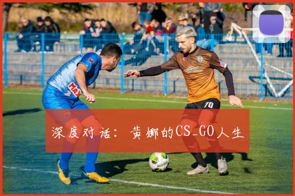 深度对话：黄娜的CS_GO人生