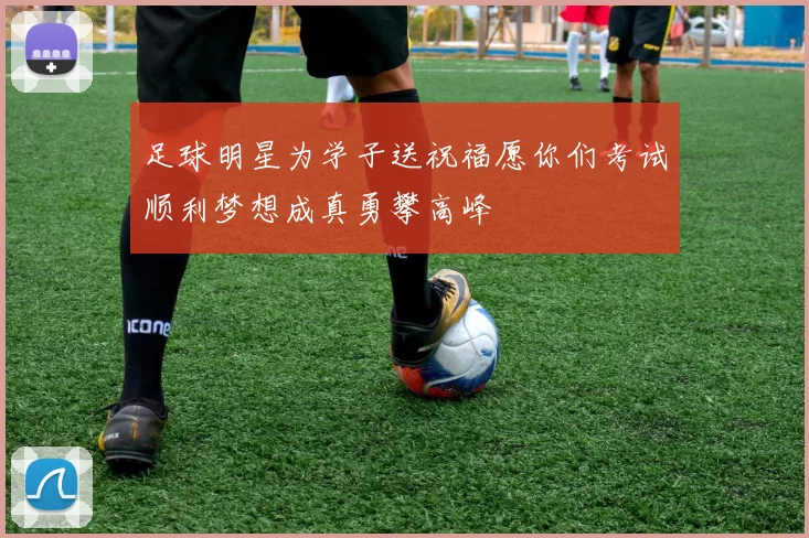 足球明星为学子送祝福愿你们考试顺利梦想成真勇攀高峰