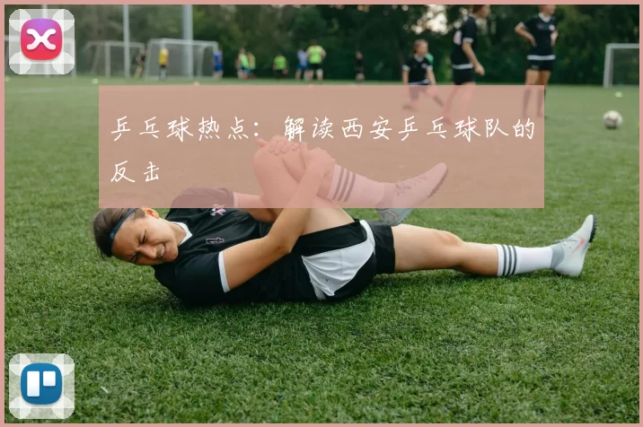 乒乓球热点：解读西安乒乓球队的反击