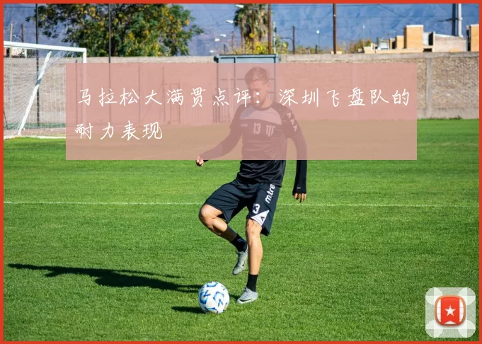 马拉松大满贯点评：深圳飞盘队的耐力表现